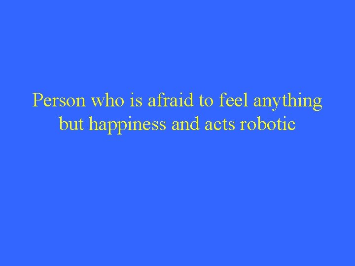 Person who is afraid to feel anything but happiness and acts robotic 