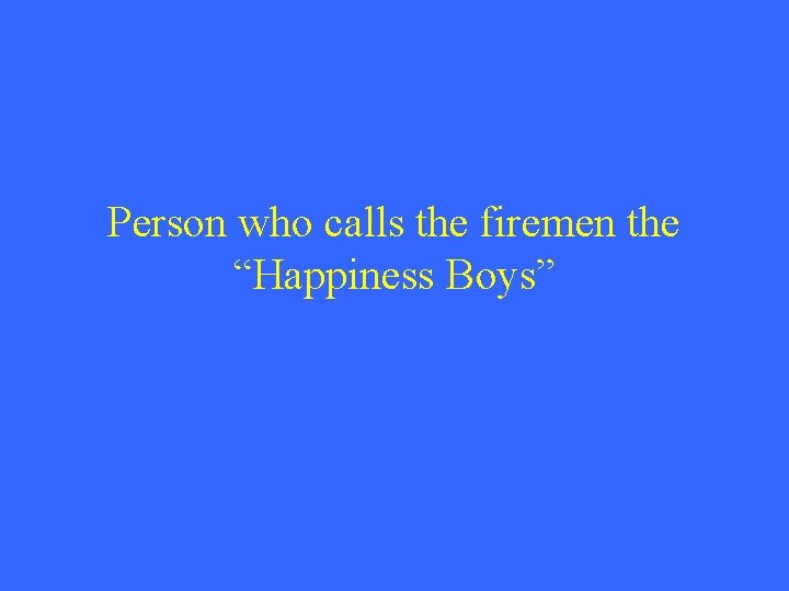 Person who calls the firemen the “Happiness Boys” 