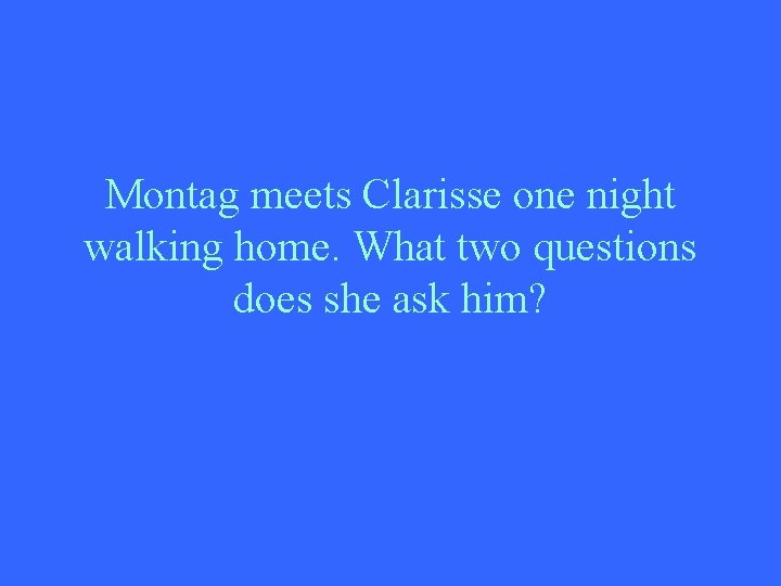 Montag meets Clarisse one night walking home. What two questions does she ask him?