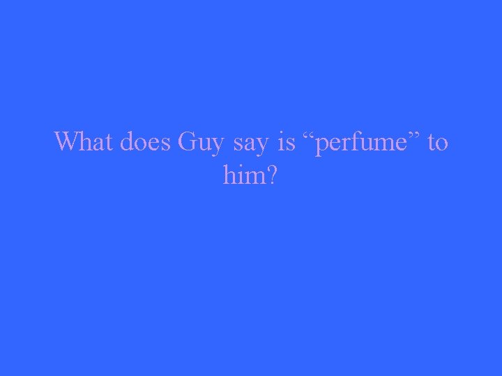 What does Guy say is “perfume” to him? 