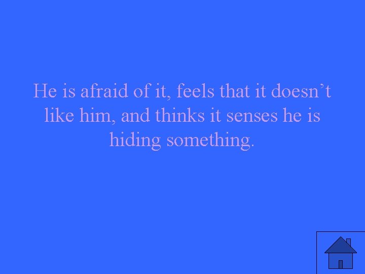 He is afraid of it, feels that it doesn’t like him, and thinks it