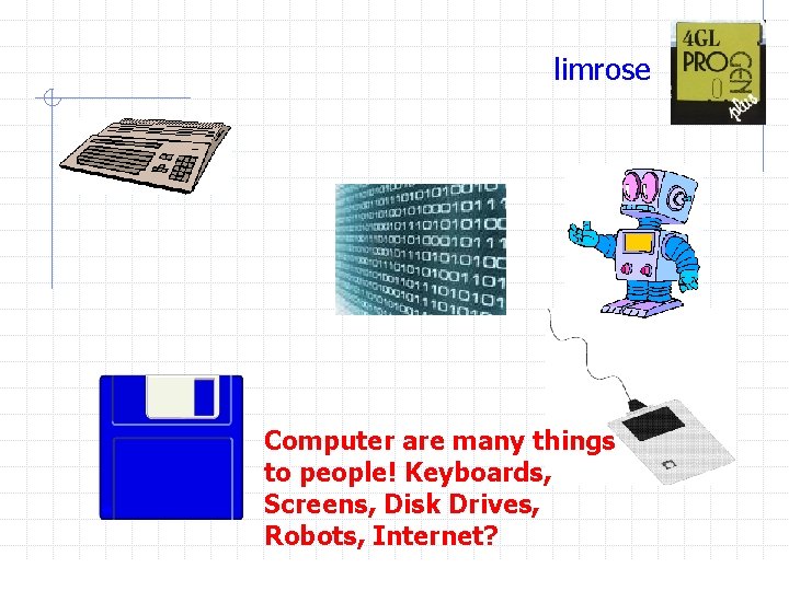 limrose Computer are many things to people! Keyboards, Screens, Disk Drives, Robots, Internet? 