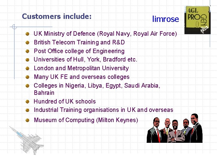 Customers include: limrose UK Ministry of Defence (Royal Navy, Royal Air Force) British Telecom