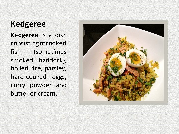 Kedgeree is a dish consisting of cooked fish (sometimes smoked haddock), boiled rice, parsley,