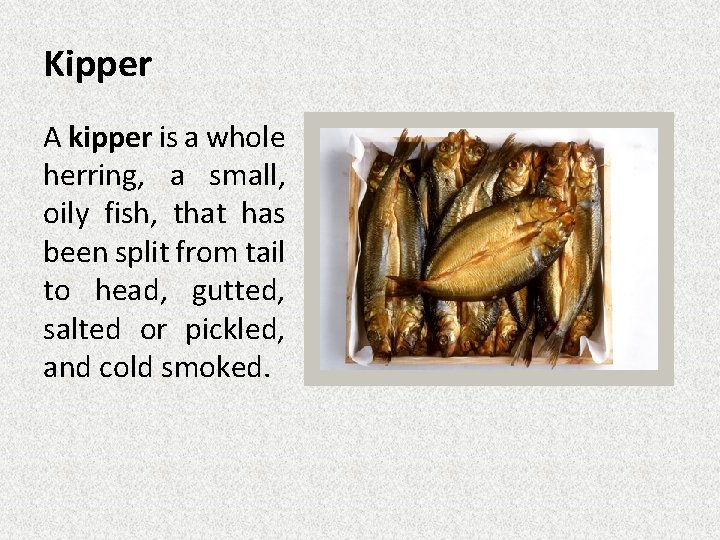 Kipper A kipper is a whole herring, a small, oily fish, that has been