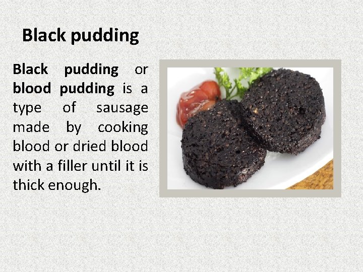 Black pudding or blood pudding is a type of sausage made by cooking blood