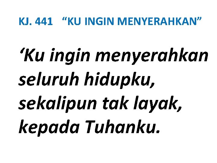 KJ. 441 “KU INGIN MENYERAHKAN” ‘Ku ingin menyerahkan seluruh hidupku, sekalipun tak layak, kepada