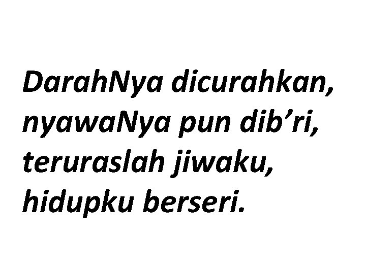 Darah. Nya dicurahkan, nyawa. Nya pun dib’ri, teruraslah jiwaku, hidupku berseri. 