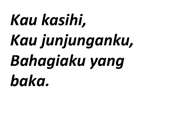 Kau kasihi, Kau junjunganku, Bahagiaku yang baka. 