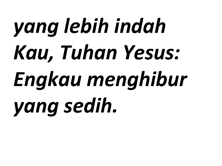 yang lebih indah Kau, Tuhan Yesus: Engkau menghibur yang sedih. 