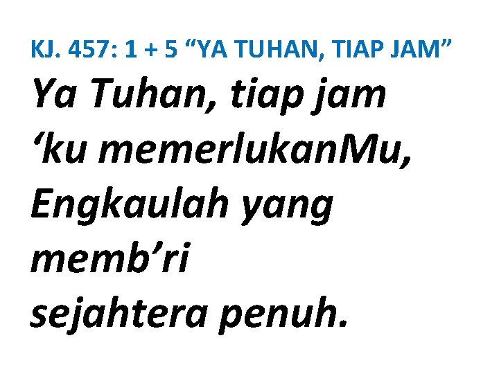 KJ. 457: 1 + 5 “YA TUHAN, TIAP JAM” Ya Tuhan, tiap jam ‘ku