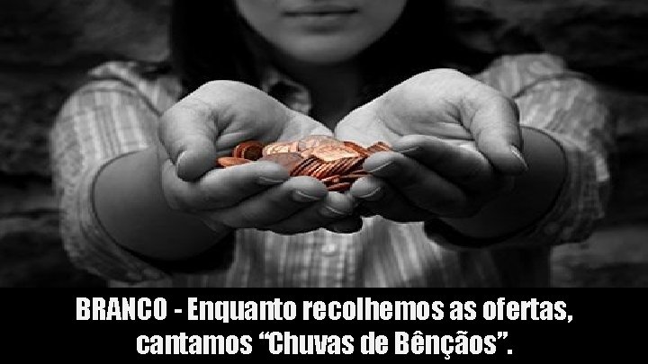 BRANCO - Enquanto recolhemos as ofertas, cantamos “Chuvas de Bênçãos”. 