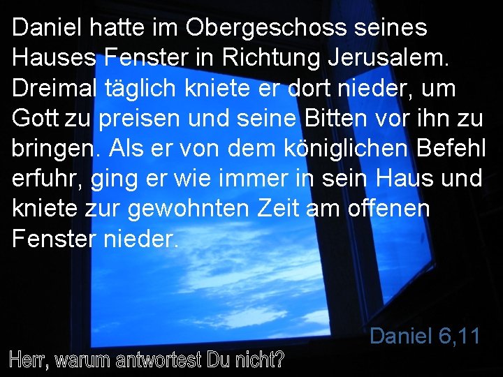 Daniel hatte im Obergeschoss seines Hauses Fenster in Richtung Jerusalem. Dreimal täglich kniete er