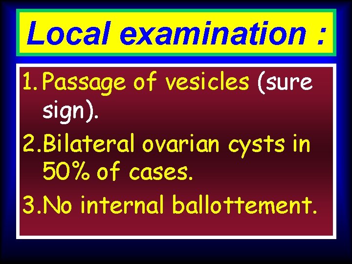Local examination : 1. Passage of vesicles (sure sign). 2. Bilateral ovarian cysts in