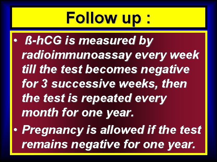 Follow up : • ß-h. CG is measured by radioimmunoassay every week till the