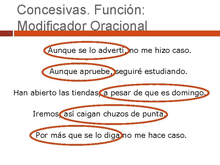 15 Concesivas. Función: Modificador Oracional Aunque se lo advertí, no me hizo caso. Aunque