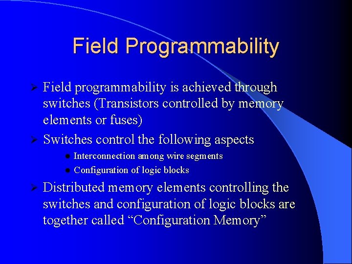 Field Programmability Field programmability is achieved through switches (Transistors controlled by memory elements or Field Programmability Field programmability is achieved through switches (Transistors controlled by memory elements or