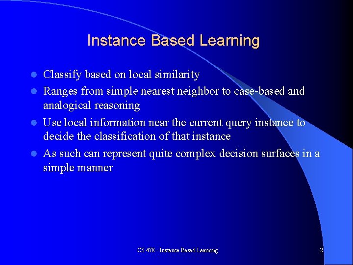 Instance Based Learning Classify based on local similarity l Ranges from simple nearest neighbor