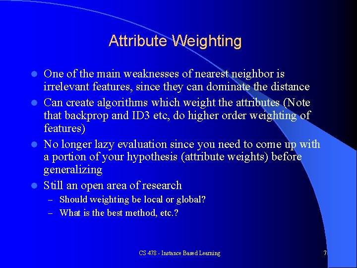 Attribute Weighting One of the main weaknesses of nearest neighbor is irrelevant features, since