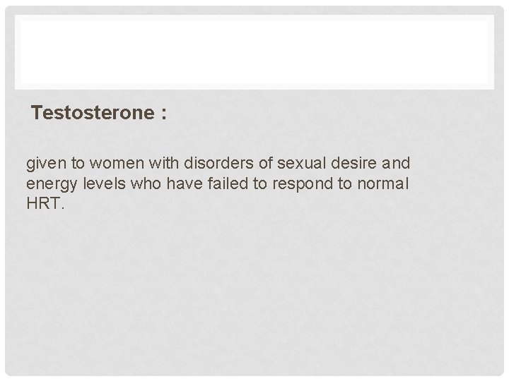 Testosterone : given to women with disorders of sexual desire and energy levels who