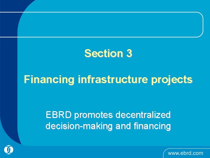 Section 3 Financing infrastructure projects EBRD promotes decentralized decision-making and financing 