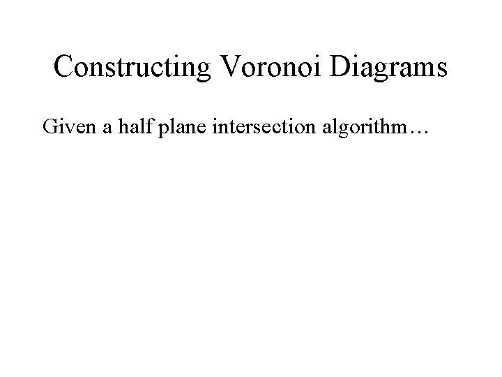Constructing Voronoi Diagrams Given a half plane intersection algorithm… Constructing Voronoi Diagrams Given a half plane intersection algorithm…