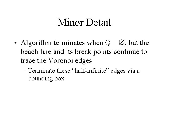 Minor Detail • Algorithm terminates when Q = , but the beach line and Minor Detail • Algorithm terminates when Q = , but the beach line and