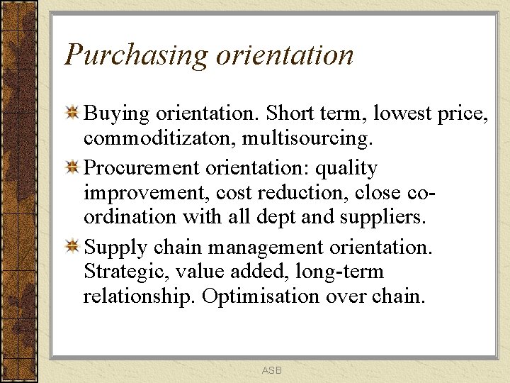 Purchasing orientation Buying orientation. Short term, lowest price, commoditizaton, multisourcing. Procurement orientation: quality improvement,