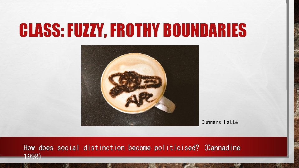 CLASS: FUZZY, FROTHY BOUNDARIES Gunners Latte How does social distinction become politicised? (Cannadine 1998)