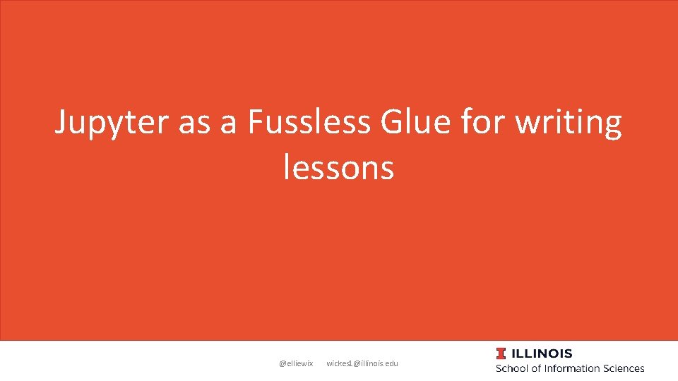 Jupyter as a Fussless Glue for writing lessons @elliewix wickes 1@illinois. edu 