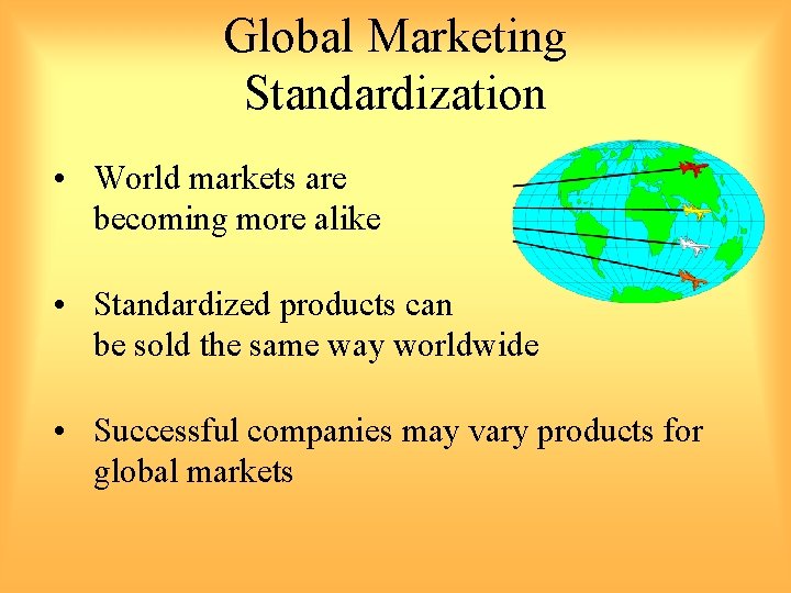 Global Marketing Standardization • World markets are becoming more alike • Standardized products can