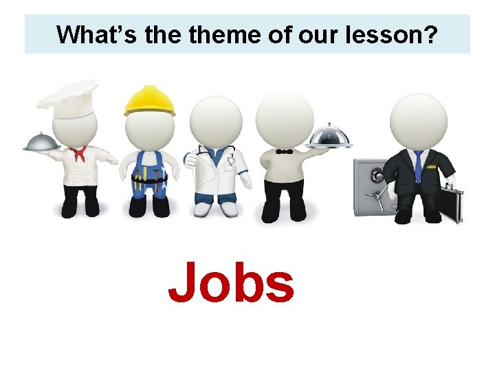 What’s theme of our lesson? Jobs 