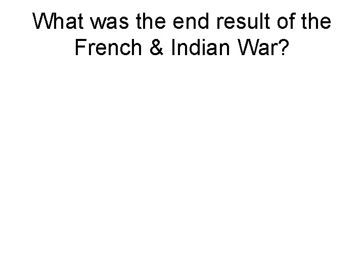 What was the end result of the French & Indian War? 