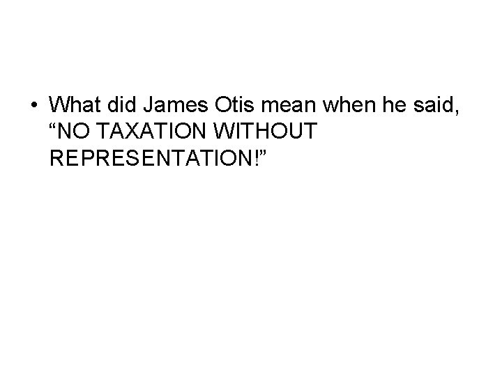  • What did James Otis mean when he said, “NO TAXATION WITHOUT REPRESENTATION!”