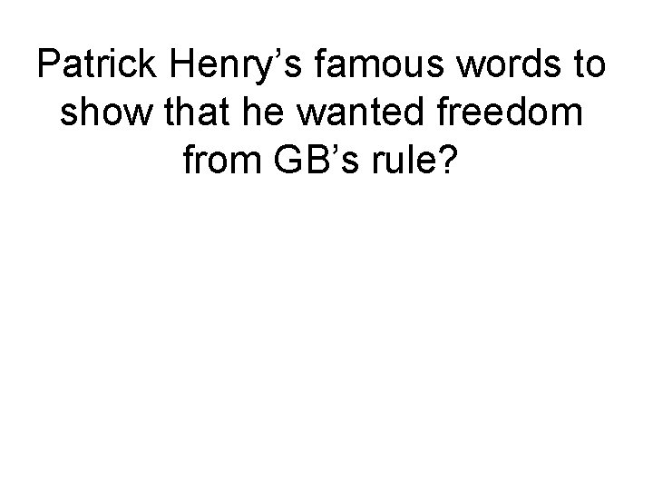 Patrick Henry’s famous words to show that he wanted freedom from GB’s rule? 