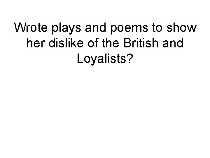 Wrote plays and poems to show her dislike of the British and Loyalists? 