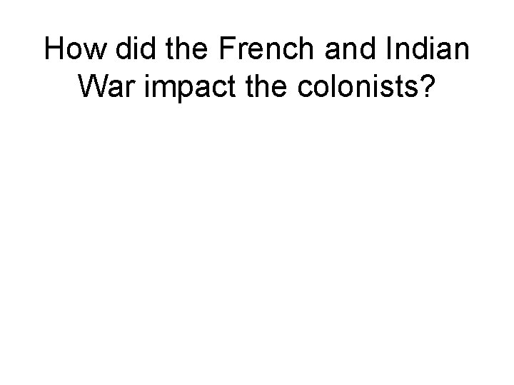 How did the French and Indian War impact the colonists? 