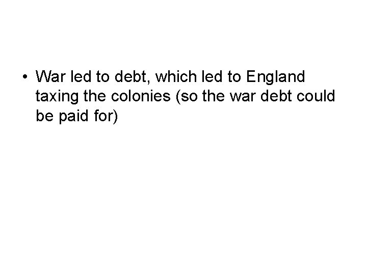  • War led to debt, which led to England taxing the colonies (so