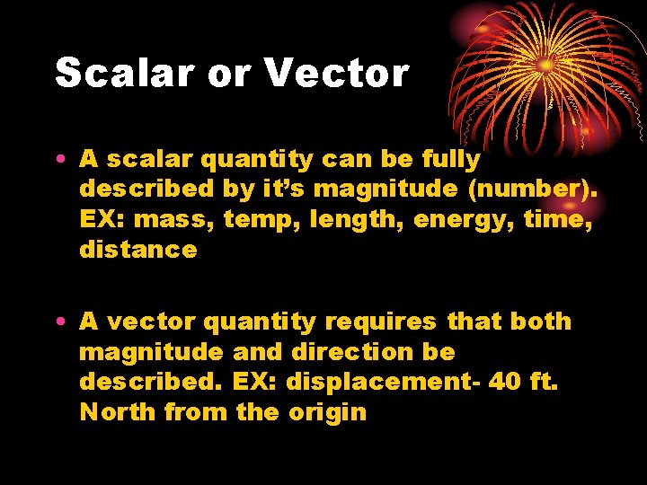 Scalar or Vector • A scalar quantity can be fully described by it’s magnitude