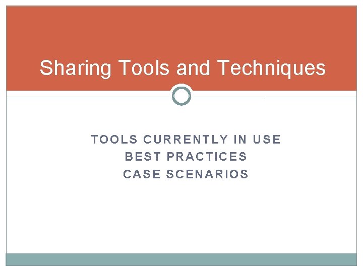Sharing Tools and Techniques TOOLS CURRENTLY IN USE BEST PRACTICES CASE SCENARIOS 