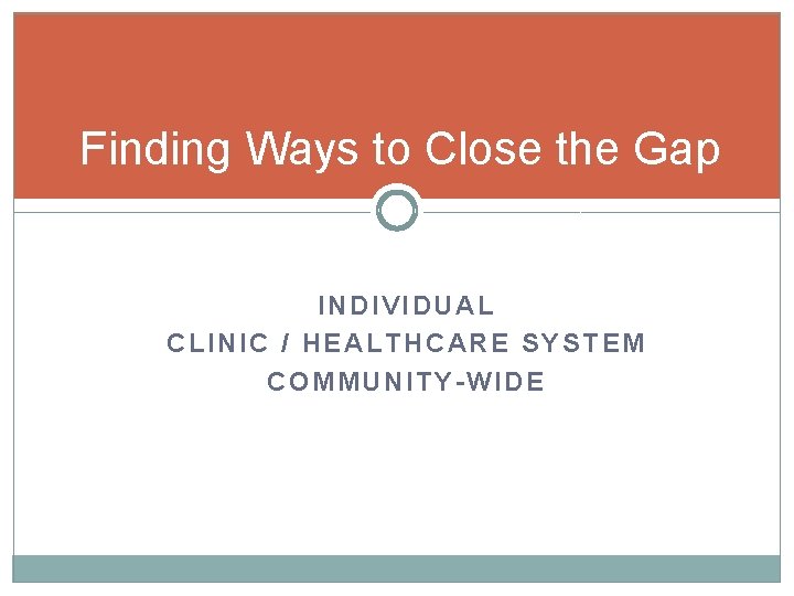 Finding Ways to Close the Gap INDIVIDUAL CLINIC / HEALTHCARE SYSTEM COMMUNITY-WIDE 