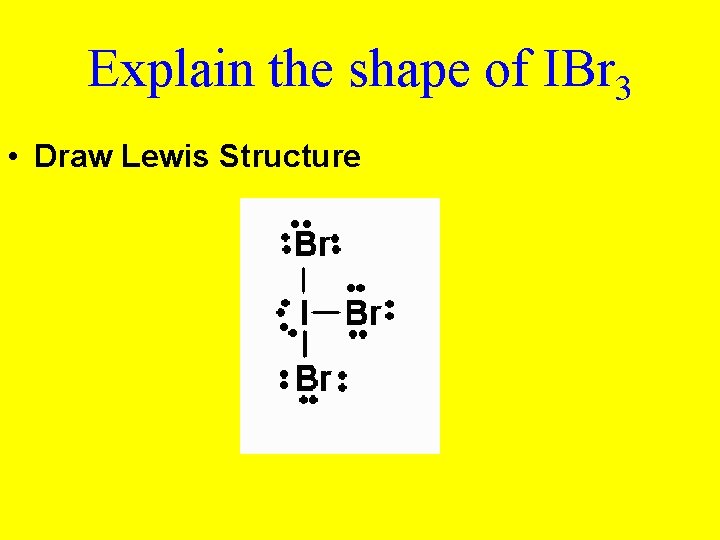 Explain the shape of IBr 3 • Draw Lewis Structure 