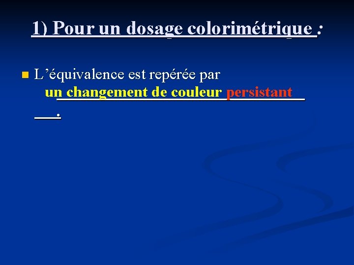 1) Pour un dosage colorimétrique : n L’équivalence est repérée par un changement de