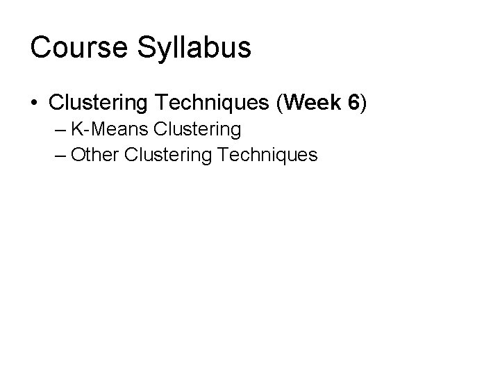 Course Syllabus • Clustering Techniques (Week 6) – K-Means Clustering – Other Clustering Techniques