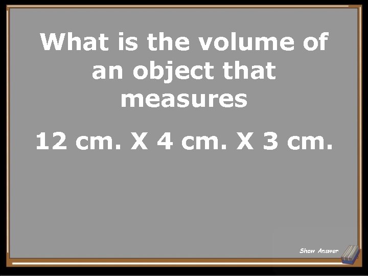 What is the volume of an object that measures 12 cm. X 4 cm.
