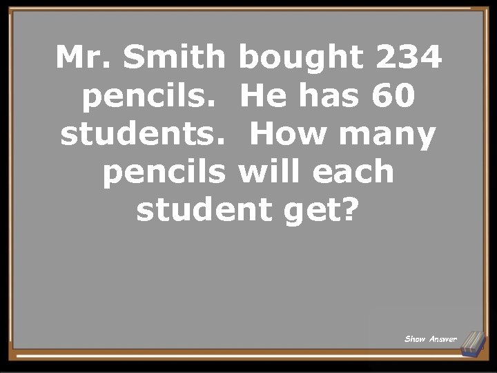 Mr. Smith bought 234 pencils. He has 60 students. How many pencils will each