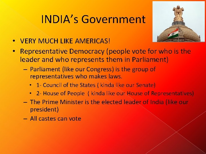 INDIA’s Government • VERY MUCH LIKE AMERICAS! • Representative Democracy (people vote for who