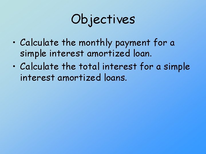 Objectives • Calculate the monthly payment for a simple interest amortized loan. • Calculate