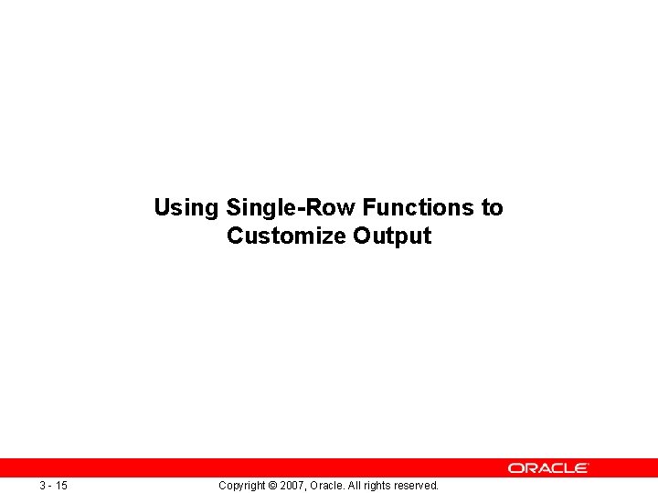 Using Single-Row Functions to Customize Output 3 - 15 Copyright © 2007, Oracle. All Using Single-Row Functions to Customize Output 3 - 15 Copyright © 2007, Oracle. All