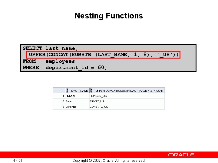 Nesting Functions SELECT last_name, UPPER(CONCAT(SUBSTR (LAST_NAME, 1, 8), '_US')) FROM employees WHERE department_id = Nesting Functions SELECT last_name, UPPER(CONCAT(SUBSTR (LAST_NAME, 1, 8), '_US')) FROM employees WHERE department_id =